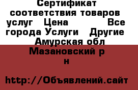 Сертификат соответствия товаров, услуг › Цена ­ 4 000 - Все города Услуги » Другие   . Амурская обл.,Мазановский р-н